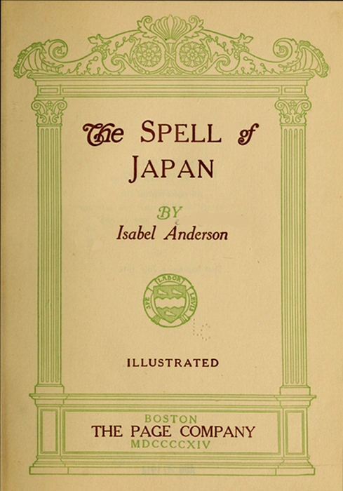 The Spell of Japan BY Isabel Anderson ILLUSTRATED Boston THE PAGE COMPANY MDCCCCXIV